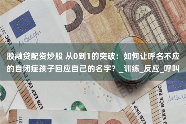 股融贷配资炒股 从0到1的突破：如何让呼名不应的自闭症孩子回应自己的名字？_训练_反应_呼叫