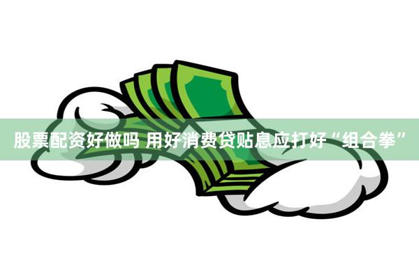 股票配资好做吗 用好消费贷贴息应打好“组合拳”