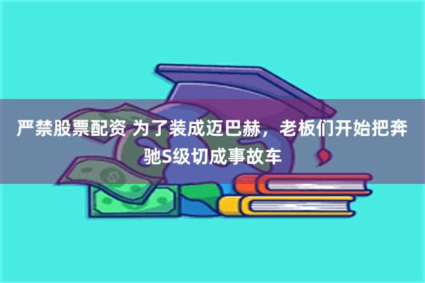 严禁股票配资 为了装成迈巴赫，老板们开始把奔驰S级切成事故车