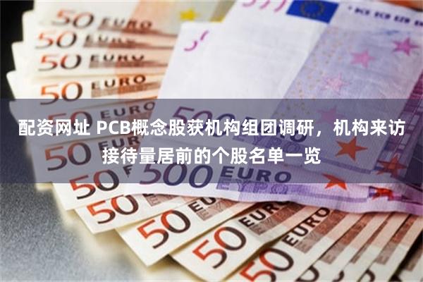 配资网址 PCB概念股获机构组团调研，机构来访接待量居前的个股名单一览