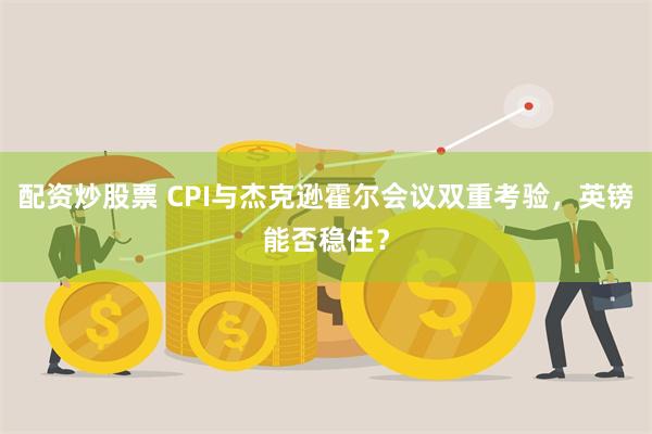 配资炒股票 CPI与杰克逊霍尔会议双重考验，英镑能否稳住？