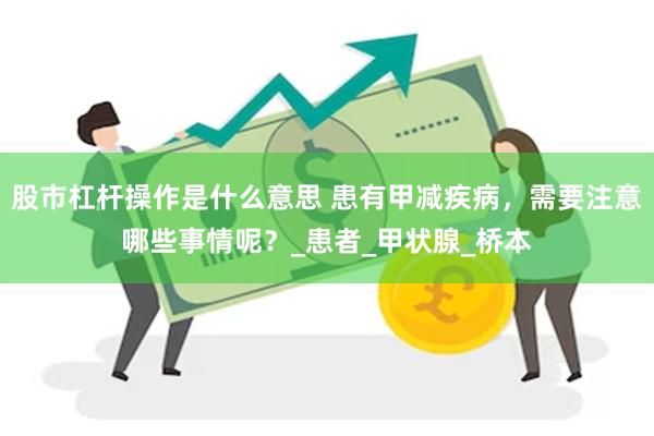 股市杠杆操作是什么意思 患有甲减疾病，需要注意哪些事情呢？_患者_甲状腺_桥本