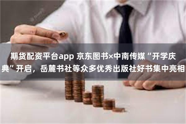 期货配资平台app 京东图书×中南传媒“开学庆典”开启，岳麓书社等众多优秀出版社好书集中亮相