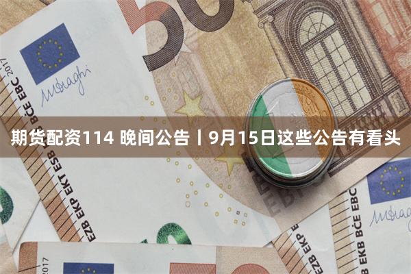 期货配资114 晚间公告丨9月15日这些公告有看头
